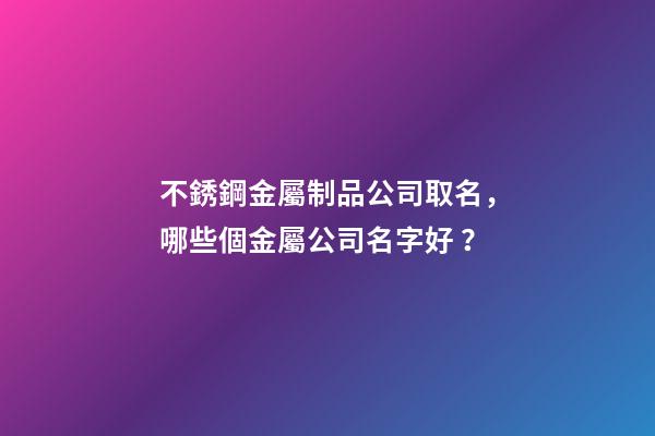 不銹鋼金屬制品公司取名，哪些個金屬公司名字好？